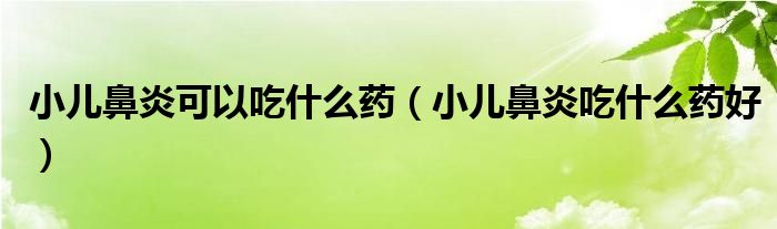 小儿鼻炎可以吃什么药（小儿鼻炎吃什么药好）