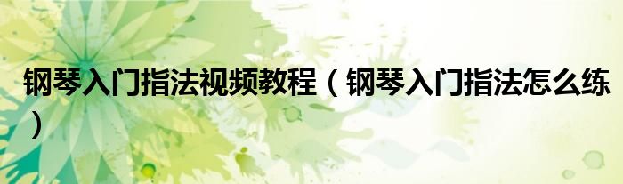 钢琴入门指法视频教程（钢琴入门指法怎么练）
