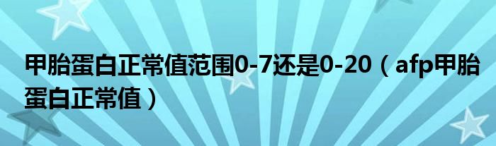 甲胎蛋白正常值范围0-7还是0-20（afp甲胎蛋白正常值）