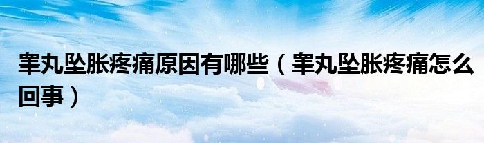 睾丸坠胀疼痛原因有哪些（睾丸坠胀疼痛怎么回事）