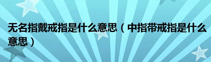 无名指戴戒指是什么意思（中指带戒指是什么意思）