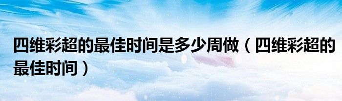 四维彩超的最佳时间是多少周做（四维彩超的最佳时间）
