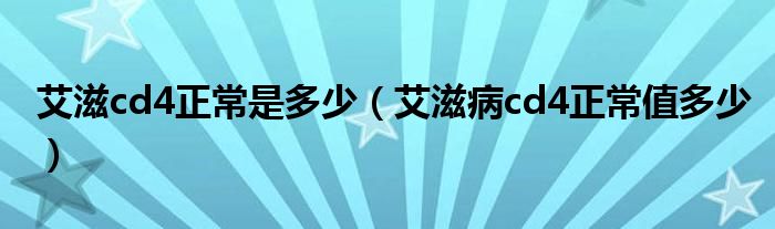 艾滋cd4正常是多少（艾滋病cd4正常值多少）