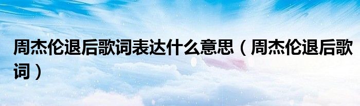 周杰伦退后歌词表达什么意思（周杰伦退后歌词）
