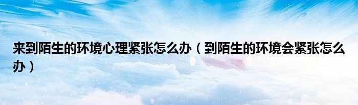 来到陌生的环境心理紧张怎么办（到陌生的环境会紧张怎么办）