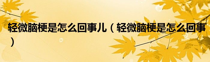 轻微脑梗是怎么回事儿（轻微脑梗是怎么回事）