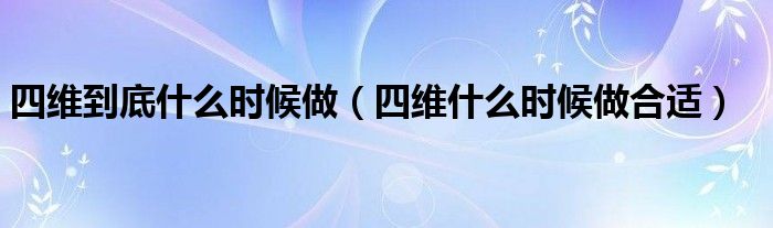 四维到底什么时候做（四维什么时候做合适）