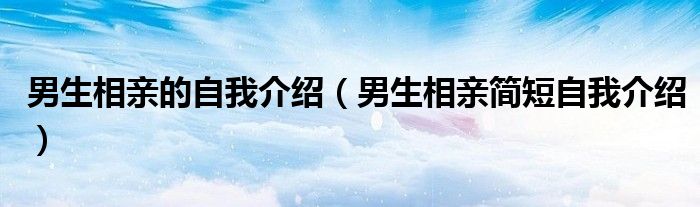 男生相亲的自我介绍（男生相亲简短自我介绍）
