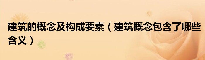 建筑的概念及构成要素（建筑概念包含了哪些含义）