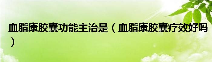 血脂康胶囊功能主治是（血脂康胶囊疗效好吗）