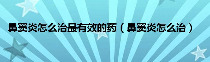 鼻窦炎怎么治最有效的药（鼻窦炎怎么治）