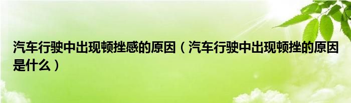 汽车行驶中出现顿挫感的原因（汽车行驶中出现顿挫的原因是什么）
