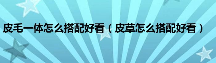 皮毛一体怎么搭配好看（皮草怎么搭配好看）