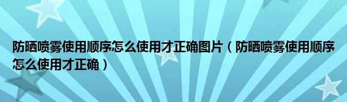 防晒喷雾使用顺序怎么使用才正确图片（防晒喷雾使用顺序怎么使用才正确）