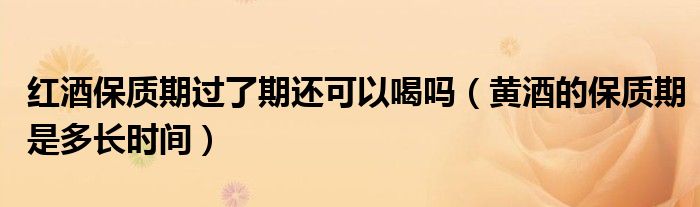 红酒保质期过了期还可以喝吗（黄酒的保质期是多长时间）