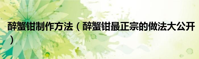 醉蟹钳制作方法（醉蟹钳最正宗的做法大公开）