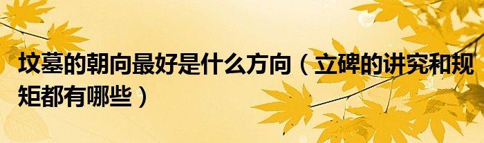 坟墓的朝向最好是什么方向（立碑的讲究和规矩都有哪些）