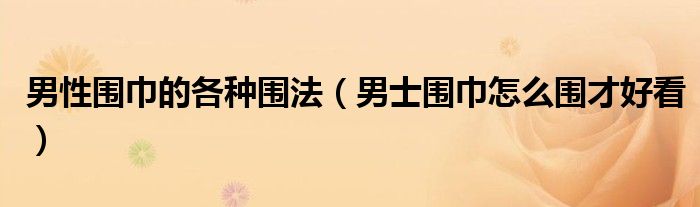 男性围巾的各种围法（男士围巾怎么围才好看）