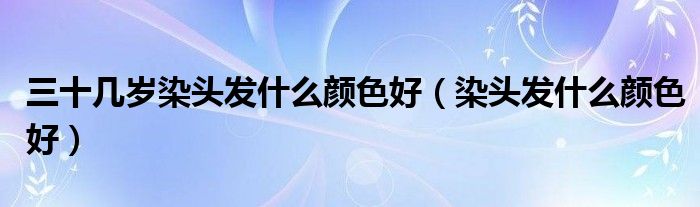 三十几岁染头发什么颜色好（染头发什么颜色好）