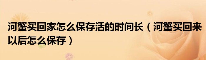 河蟹买回家怎么保存活的时间长（河蟹买回来以后怎么保存）