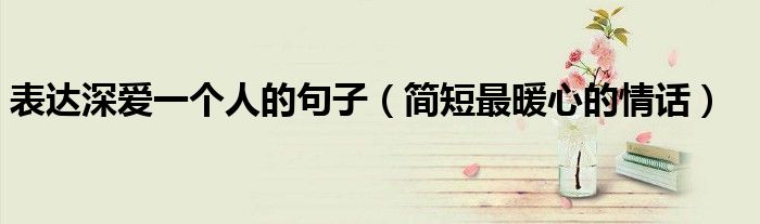 表达深爱一个人的句子（简短最暖心的情话）
