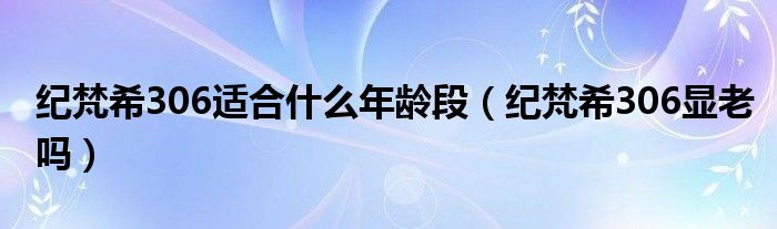 纪梵希306适合什么年龄段（纪梵希306显老吗）