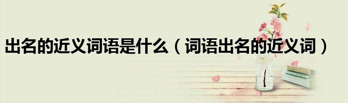 出名的近义词语是什么（词语出名的近义词）