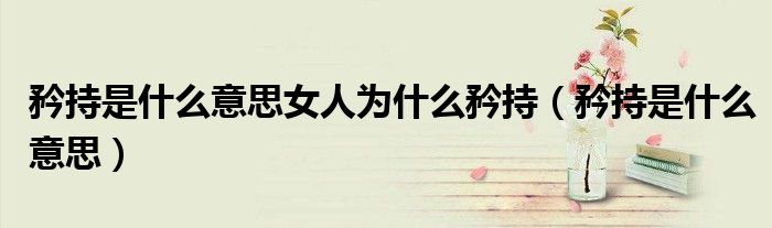 矜持是什么意思女人为什么矜持（矜持是什么意思）