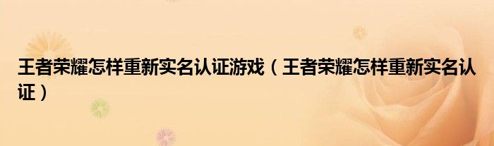 王者荣耀怎样重新实名认证游戏（王者荣耀怎样重新实名认证）