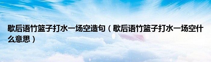 歇后语竹篮子打水一场空造句（歇后语竹篮子打水一场空什么意思）