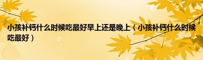 小孩补钙什么时候吃最好早上还是晚上（小孩补钙什么时候吃最好）