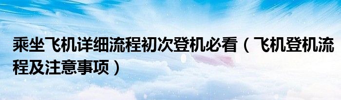 乘坐飞机详细流程初次登机必看（飞机登机流程及注意事项）