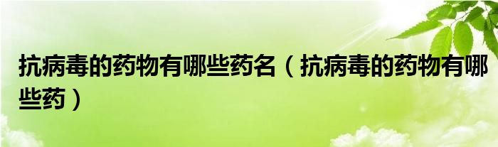 抗病毒的药物有哪些药名（抗病毒的药物有哪些药）