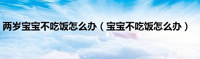 两岁宝宝不吃饭怎么办（宝宝不吃饭怎么办）