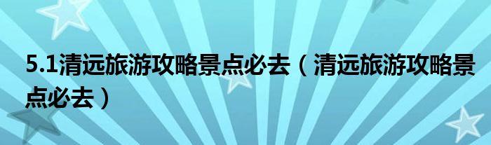 5.1清远旅游攻略景点必去（清远旅游攻略景点必去）