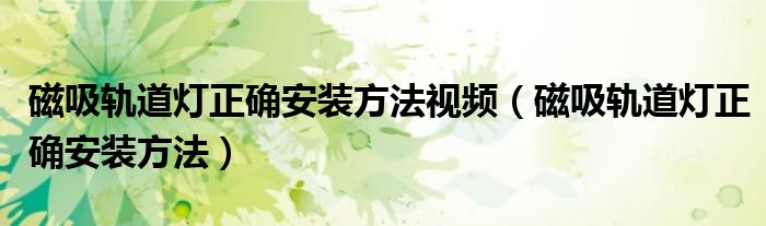 磁吸轨道灯正确安装方法视频（磁吸轨道灯正确安装方法）