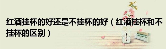 红酒挂杯的好还是不挂杯的好（红酒挂杯和不挂杯的区别）