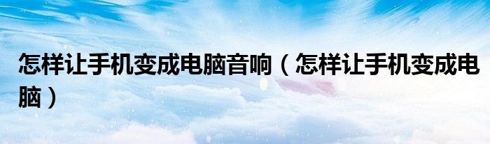 怎样让手机变成电脑音响（怎样让手机变成电脑）