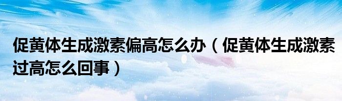 促黄体生成激素偏高怎么办（促黄体生成激素过高怎么回事）