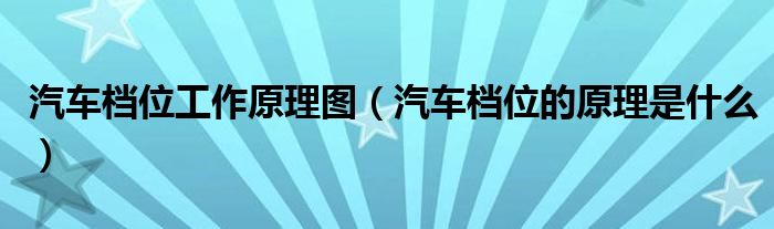 汽车档位工作原理图（汽车档位的原理是什么）