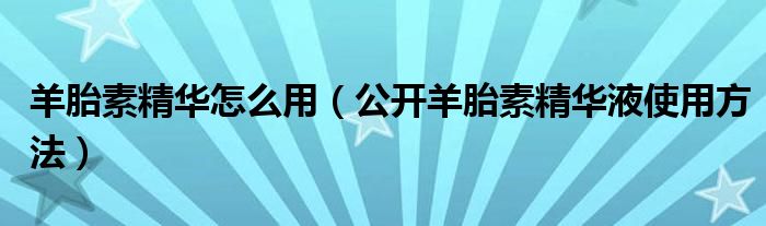 羊胎素精华怎么用（公开羊胎素精华液使用方法）
