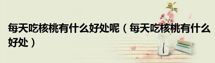 每天吃核桃有什么好处呢（每天吃核桃有什么好处）