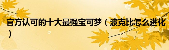 官方认可的十大最强宝可梦（波克比怎么进化）