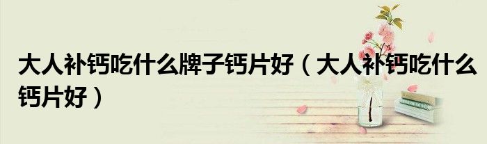 大人补钙吃什么牌子钙片好（大人补钙吃什么钙片好）