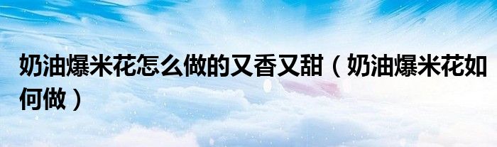 奶油爆米花怎么做的又香又甜（奶油爆米花如何做）