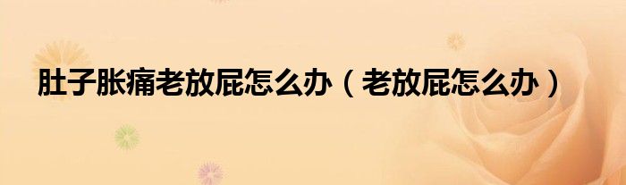 肚子胀痛老放屁怎么办（老放屁怎么办）