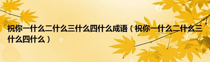 祝你一什么二什么三什么四什么成语（祝你一什么二什么三什么四什么）