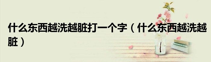 什么东西越洗越脏打一个字（什么东西越洗越脏）