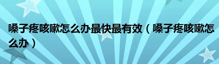 嗓子疼咳嗽怎么办最快最有效（嗓子疼咳嗽怎么办）