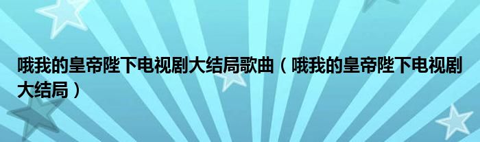 哦我的皇帝陛下电视剧大结局歌曲（哦我的皇帝陛下电视剧大结局）